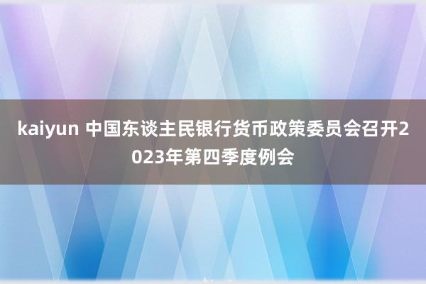 kaiyun 中国东谈主民银行货币政策委员会召开2023年第四季度例会