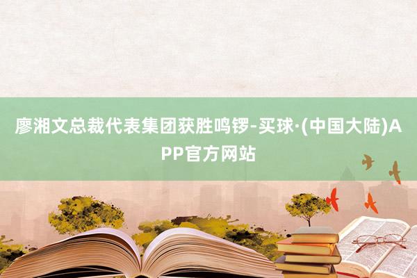 廖湘文总裁代表集团获胜鸣锣-买球·(中国大陆)APP官方网站