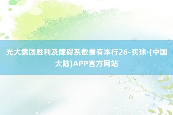 光大集团胜利及障碍系数握有本行26-买球·(中国大陆)APP官方网站