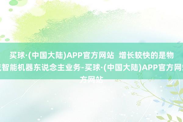 买球·(中国大陆)APP官方网站  增长较快的是物流智能机器东说念主业务-买球·(中国大陆)APP官方网站