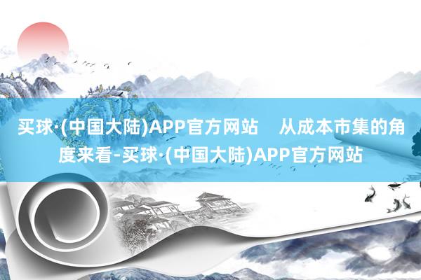 买球·(中国大陆)APP官方网站    从成本市集的角度来看-买球·(中国大陆)APP官方网站