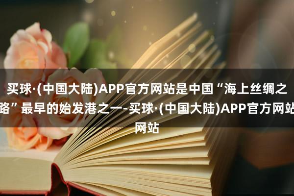 买球·(中国大陆)APP官方网站是中国“海上丝绸之路”最早的始发港之一-买球·(中国大陆)APP官方网站