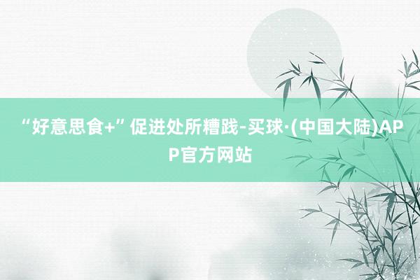 “好意思食+”促进处所糟践-买球·(中国大陆)APP官方网站