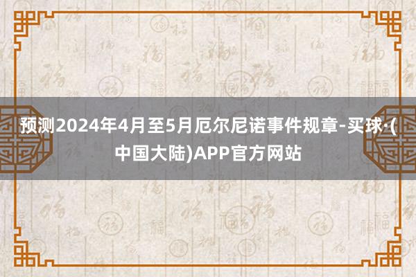 预测2024年4月至5月厄尔尼诺事件规章-买球·(中国大陆)APP官方网站