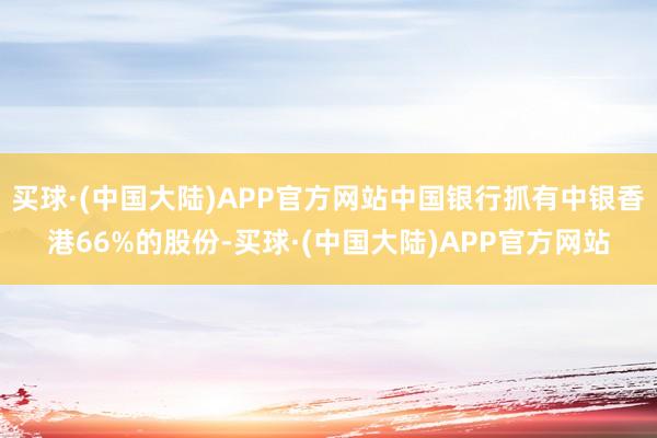 买球·(中国大陆)APP官方网站中国银行抓有中银香港66%的股份-买球·(中国大陆)APP官方网站