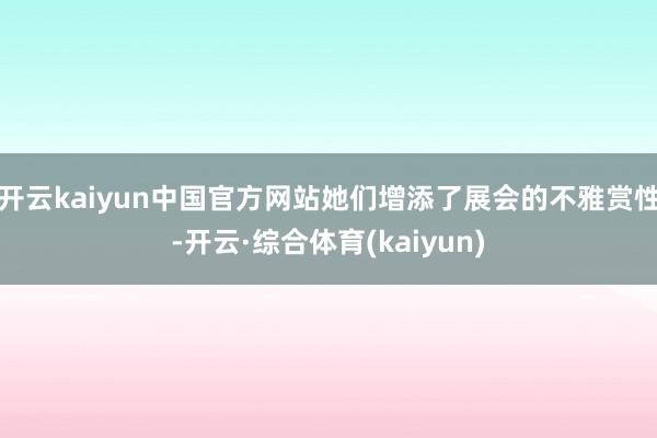 开云kaiyun中国官方网站她们增添了展会的不雅赏性-开云·综合体育(kaiyun)