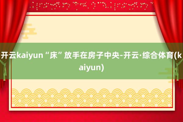 开云kaiyun“床”放手在房子中央-开云·综合体育(kaiyun)