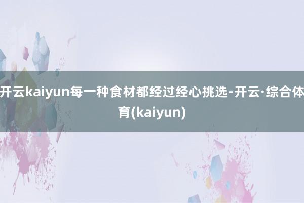 开云kaiyun每一种食材都经过经心挑选-开云·综合体育(kaiyun)
