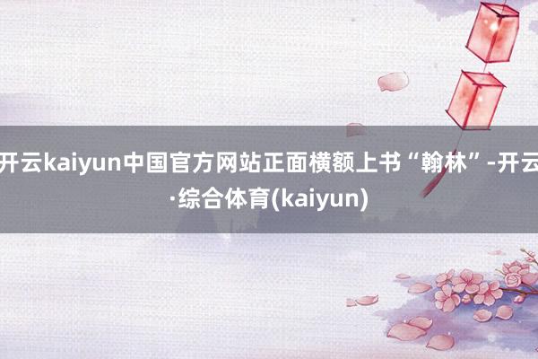 开云kaiyun中国官方网站正面横额上书“翰林”-开云·综合体育(kaiyun)