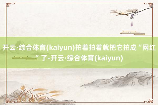 开云·综合体育(kaiyun)拍着拍着就把它拍成“网红”了-开云·综合体育(kaiyun)