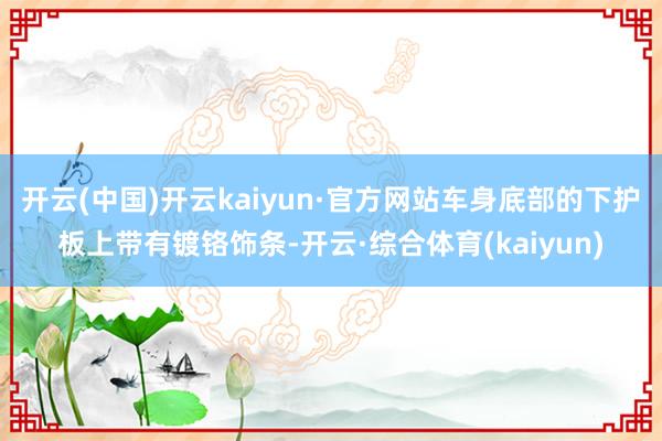 开云(中国)开云kaiyun·官方网站车身底部的下护板上带有镀铬饰条-开云·综合体育(kaiyun)