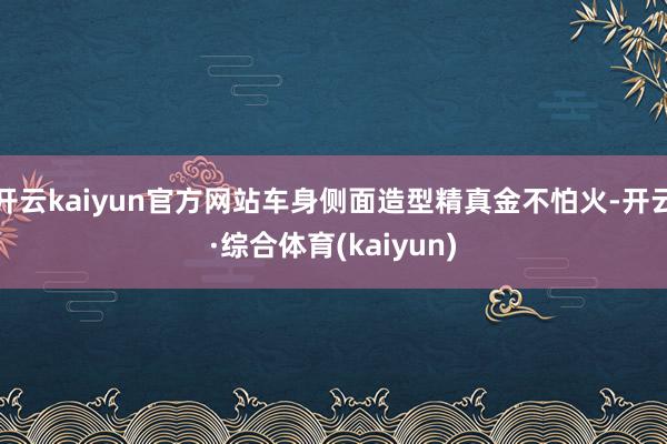 开云kaiyun官方网站车身侧面造型精真金不怕火-开云·综合体育(kaiyun)