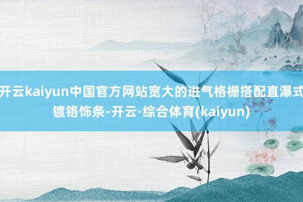 开云kaiyun中国官方网站宽大的进气格栅搭配直瀑式镀铬饰条-开云·综合体育(kaiyun)