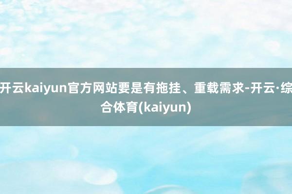 开云kaiyun官方网站要是有拖挂、重载需求-开云·综合体育(kaiyun)