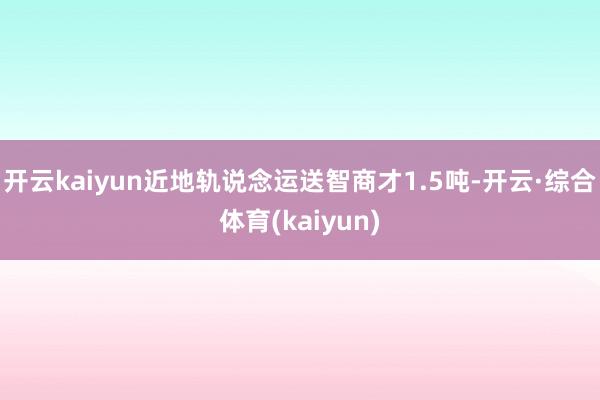 开云kaiyun近地轨说念运送智商才1.5吨-开云·综合体育(kaiyun)