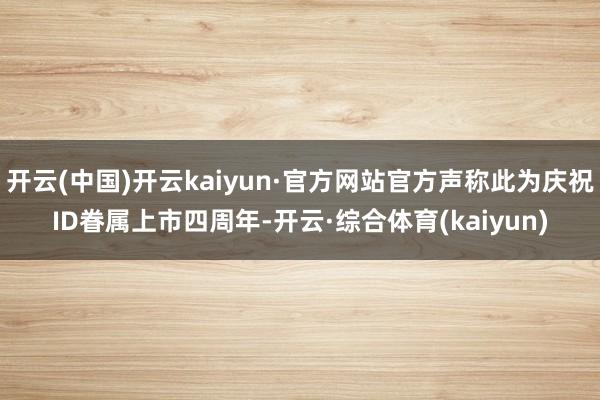 开云(中国)开云kaiyun·官方网站官方声称此为庆祝ID眷属上市四周年-开云·综合体育(kaiyun)