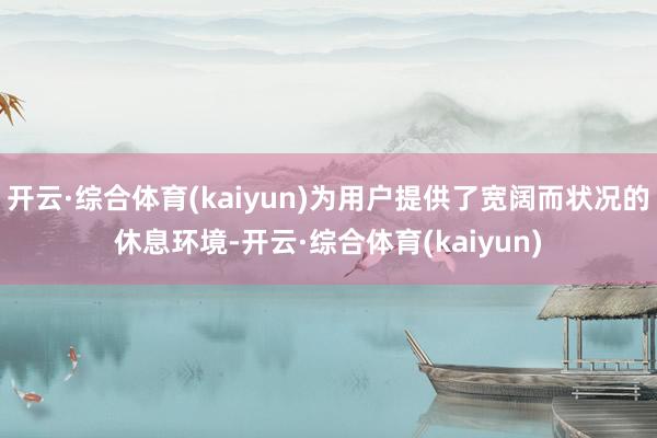 开云·综合体育(kaiyun)为用户提供了宽阔而状况的休息环境-开云·综合体育(kaiyun)