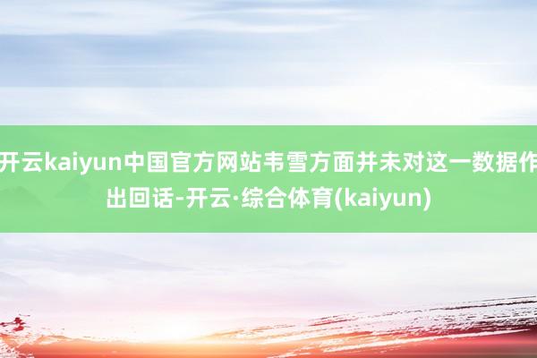 开云kaiyun中国官方网站韦雪方面并未对这一数据作出回话-开云·综合体育(kaiyun)