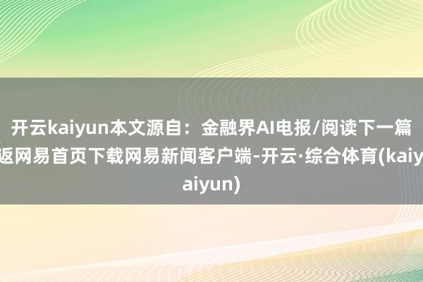 开云kaiyun本文源自：金融界AI电报/阅读下一篇/复返网易首页下载网易新闻客户端-开云·综合体育(kaiyun)
