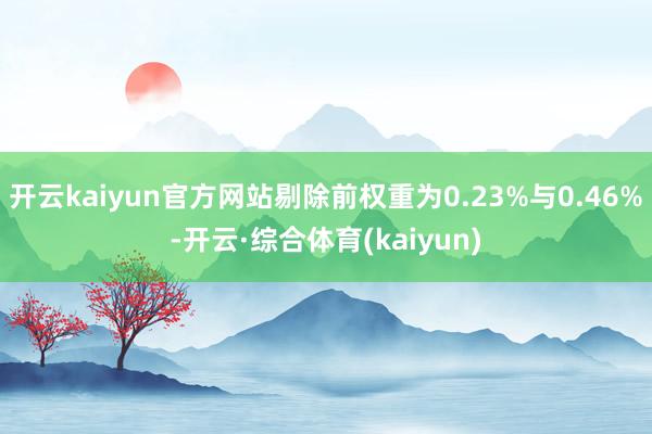 开云kaiyun官方网站剔除前权重为0.23%与0.46%-开云·综合体育(kaiyun)