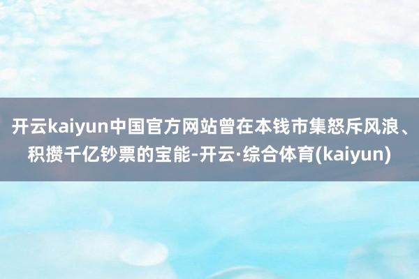 开云kaiyun中国官方网站曾在本钱市集怒斥风浪、积攒千亿钞票的宝能-开云·综合体育(kaiyun)