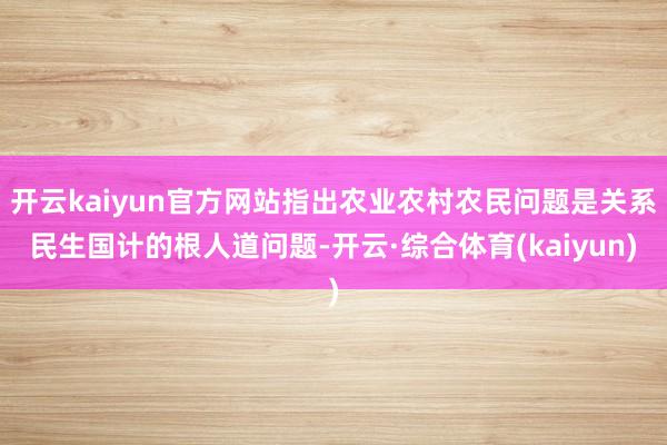 开云kaiyun官方网站指出农业农村农民问题是关系民生国计的根人道问题-开云·综合体育(kaiyun)