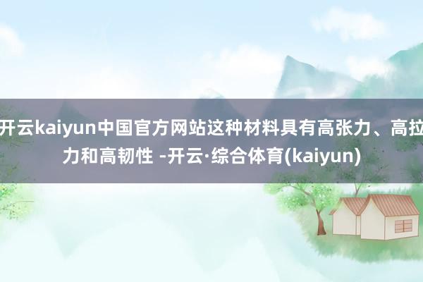 开云kaiyun中国官方网站这种材料具有高张力、高拉力和高韧性 -开云·综合体育(kaiyun)