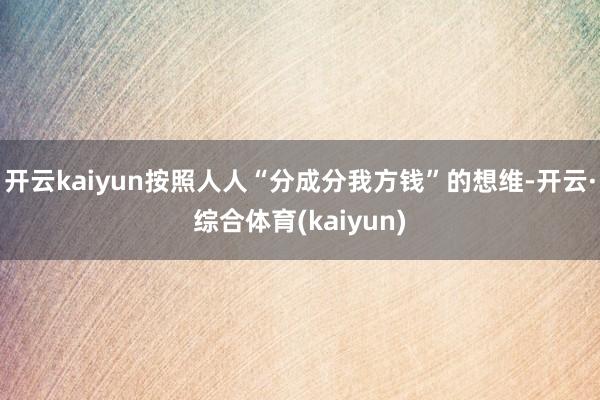 开云kaiyun按照人人“分成分我方钱”的想维-开云·综合体育(kaiyun)