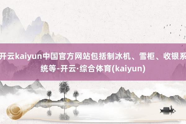 开云kaiyun中国官方网站包括制冰机、雪柜、收银系统等-开云·综合体育(kaiyun)