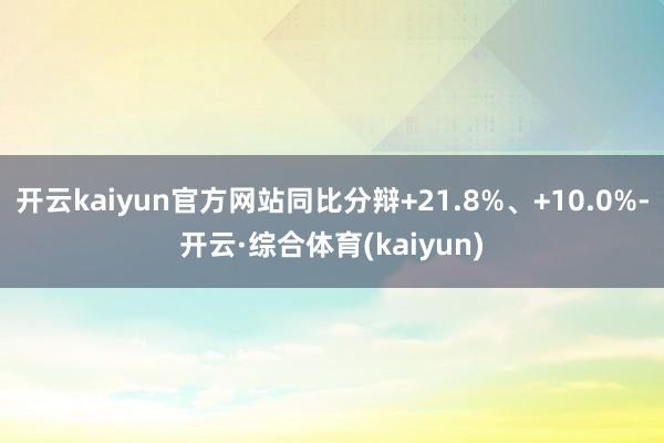 开云kaiyun官方网站同比分辩+21.8%、+10.0%-开云·综合体育(kaiyun)