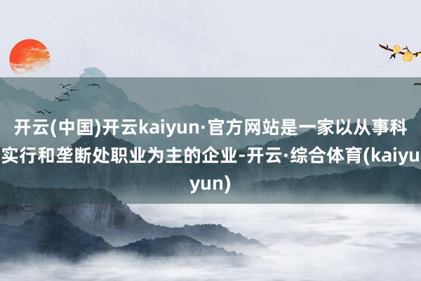 开云(中国)开云kaiyun·官方网站是一家以从事科技实行和垄断处职业为主的企业-开云·综合体育(kaiyun)