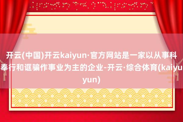 开云(中国)开云kaiyun·官方网站是一家以从事科技奉行和诓骗作事业为主的企业-开云·综合体育(kaiyun)