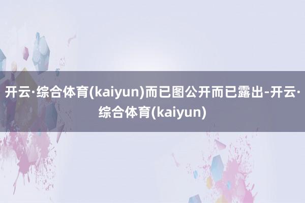 开云·综合体育(kaiyun)而已图　　公开而已露出-开云·综合体育(kaiyun)