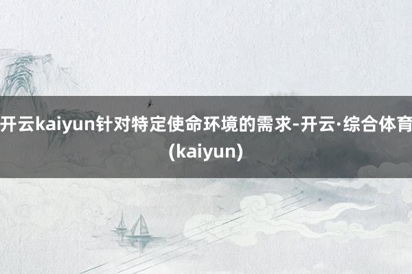 开云kaiyun针对特定使命环境的需求-开云·综合体育(kaiyun)