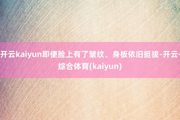 开云kaiyun即便脸上有了皱纹、身板依旧挺拔-开云·综合体育(kaiyun)