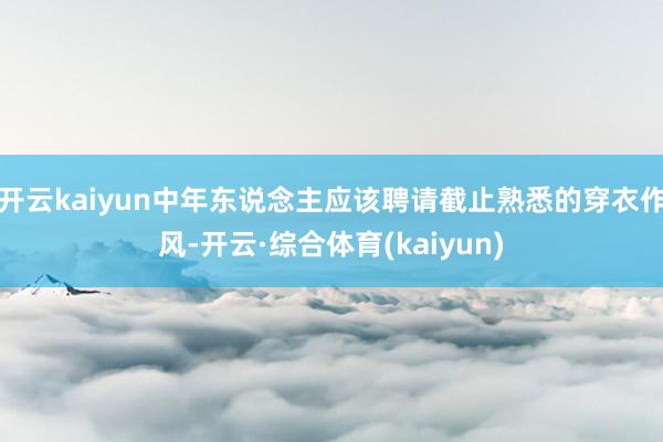开云kaiyun中年东说念主应该聘请截止熟悉的穿衣作风-开云·综合体育(kaiyun)