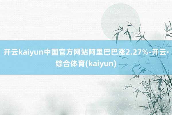 开云kaiyun中国官方网站阿里巴巴涨2.27%-开云·综合体育(kaiyun)