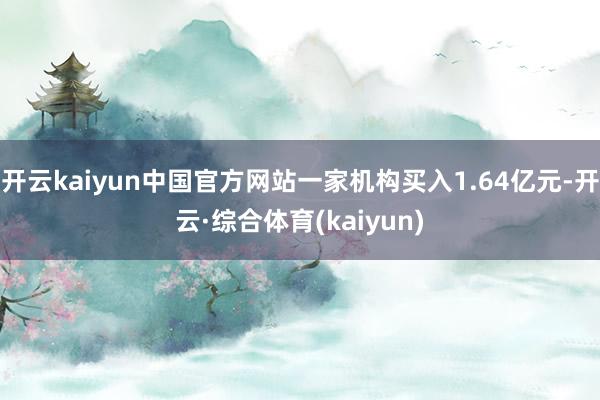 开云kaiyun中国官方网站一家机构买入1.64亿元-开云·综合体育(kaiyun)