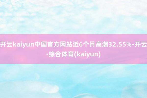 开云kaiyun中国官方网站近6个月高潮32.55%-开云·综合体育(kaiyun)