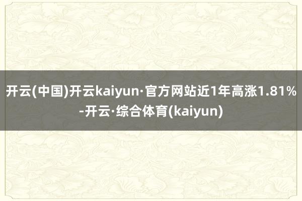 开云(中国)开云kaiyun·官方网站近1年高涨1.81%-开云·综合体育(kaiyun)