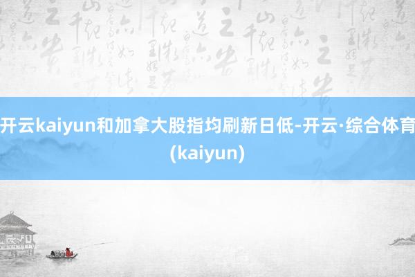 开云kaiyun和加拿大股指均刷新日低-开云·综合体育(kaiyun)