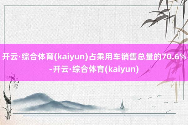 开云·综合体育(kaiyun)占乘用车销售总量的70.6%-开云·综合体育(kaiyun)