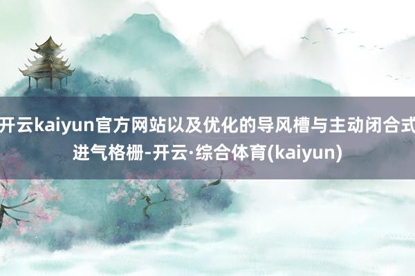 开云kaiyun官方网站以及优化的导风槽与主动闭合式进气格栅-开云·综合体育(kaiyun)