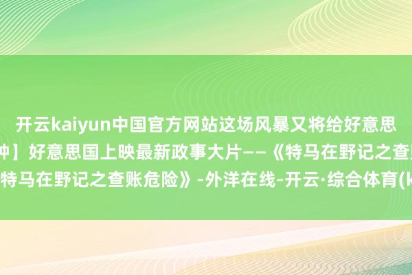 开云kaiyun中国官方网站这场风暴又将给好意思国带来什么？【外洋3分钟】好意思国上映最新政事大片——《特马在野记之查账危险》-外洋在线-开云·综合体育(kaiyun)