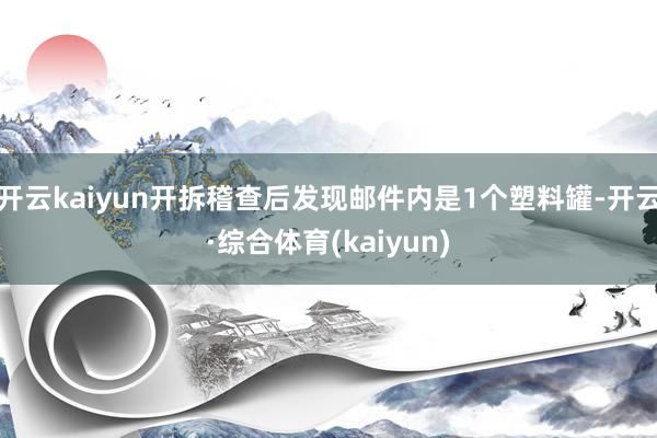 开云kaiyun开拆稽查后发现邮件内是1个塑料罐-开云·综合体育(kaiyun)