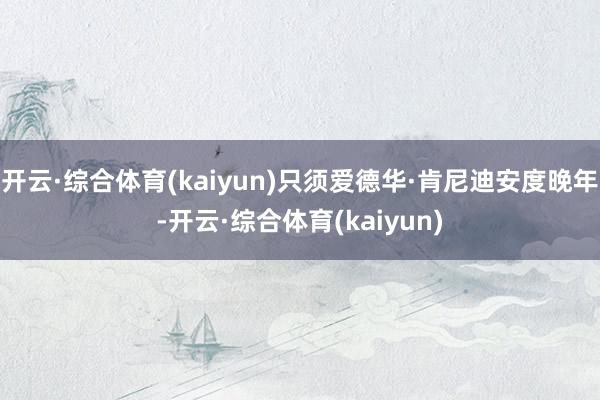 开云·综合体育(kaiyun)只须爱德华·肯尼迪安度晚年-开云·综合体育(kaiyun)