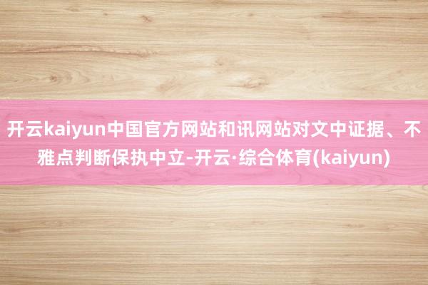 开云kaiyun中国官方网站和讯网站对文中证据、不雅点判断保执中立-开云·综合体育(kaiyun)