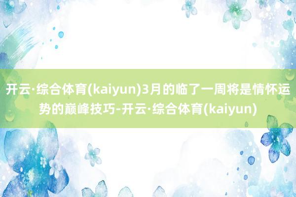 开云·综合体育(kaiyun)3月的临了一周将是情怀运势的巅峰技巧-开云·综合体育(kaiyun)