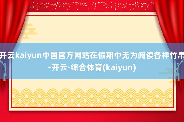 开云kaiyun中国官方网站在假期中无为阅读各样竹帛-开云·综合体育(kaiyun)