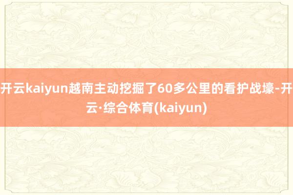 开云kaiyun越南主动挖掘了60多公里的看护战壕-开云·综合体育(kaiyun)